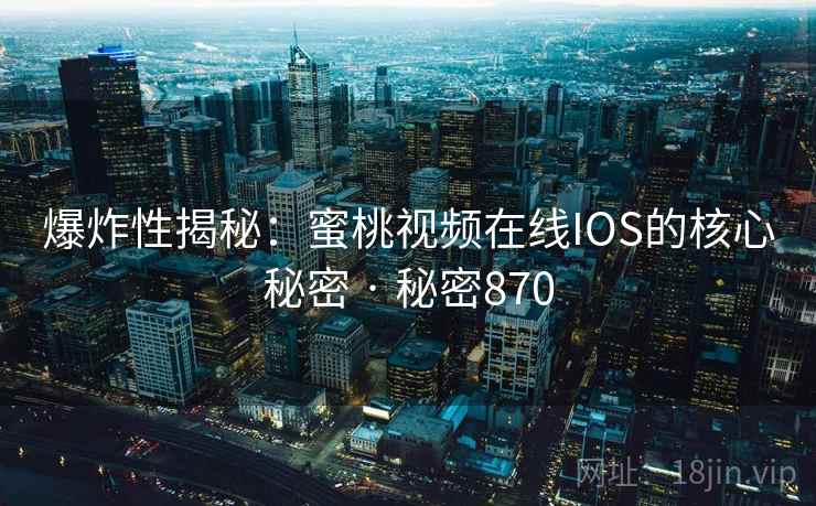 爆炸性揭秘：蜜桃视频在线IOS的核心秘密 · 秘密870