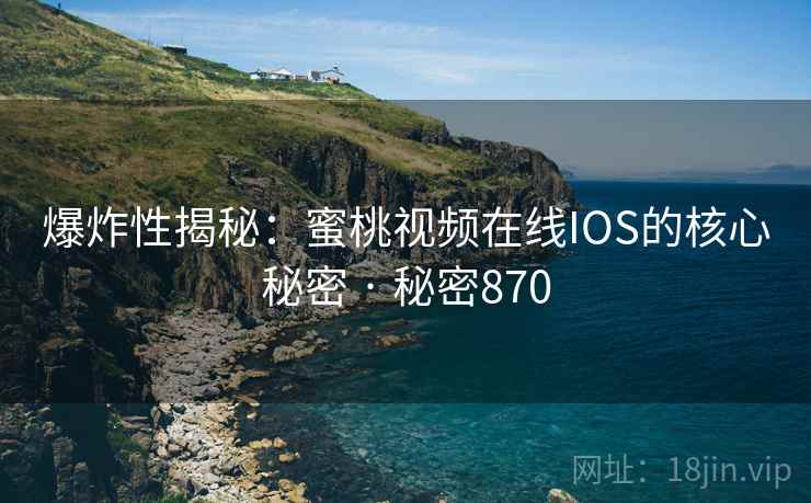 爆炸性揭秘：蜜桃视频在线IOS的核心秘密 · 秘密870