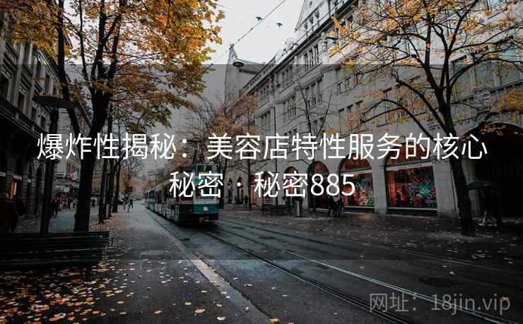 爆炸性揭秘：美容店特性服务的核心秘密 · 秘密885
