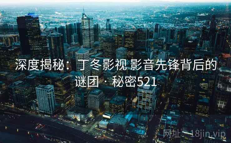 深度揭秘：丁冬影视 影音先锋背后的谜团 · 秘密521