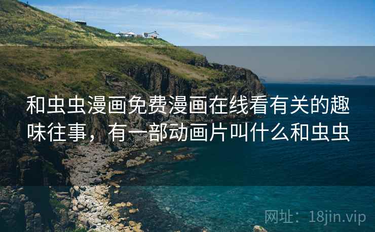 和虫虫漫画免费漫画在线看有关的趣味往事，有一部动画片叫什么和虫虫