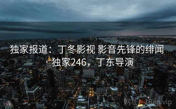 独家报道：丁冬影视 影音先锋的绯闻 · 独家246，丁东导演  第2张