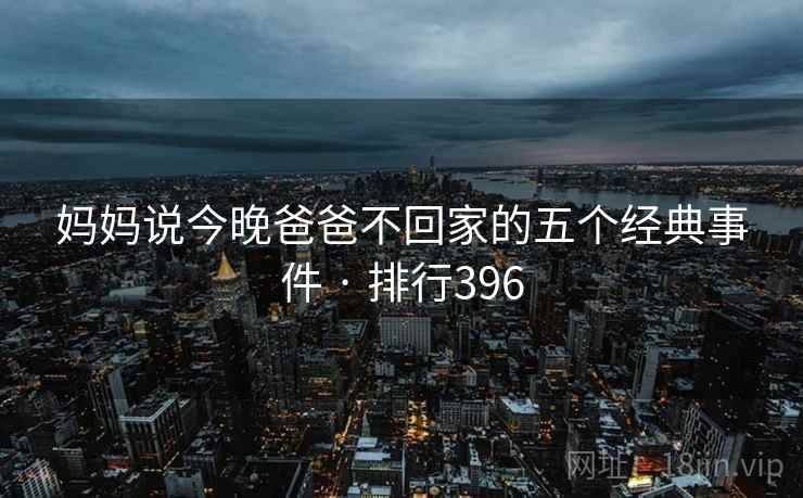 妈妈说今晚爸爸不回家的五个经典事件 · 排行396