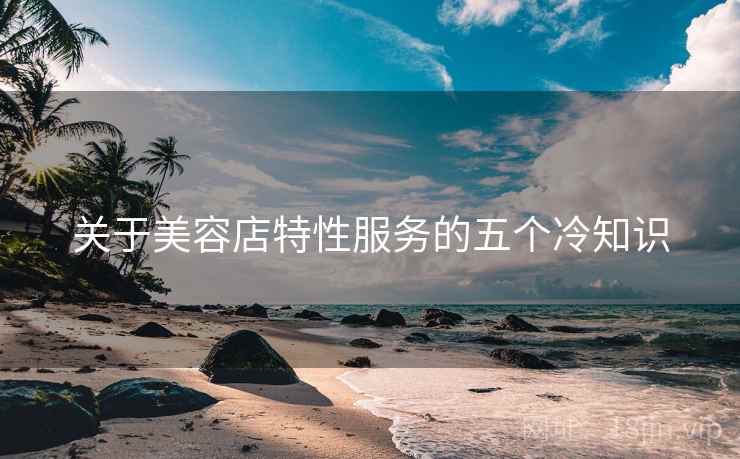 关于美容店特性服务的五个冷知识