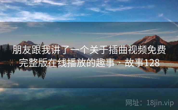 朋友跟我讲了一个关于插曲视频免费完整版在线播放的趣事 · 故事128
