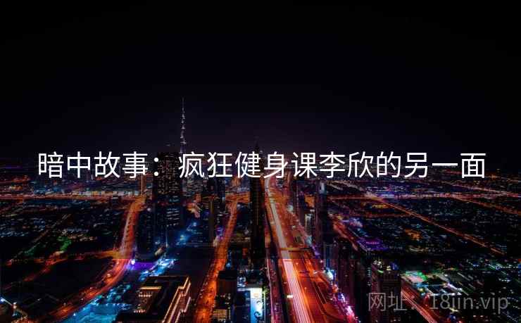 暗中故事：疯狂健身课李欣的另一面