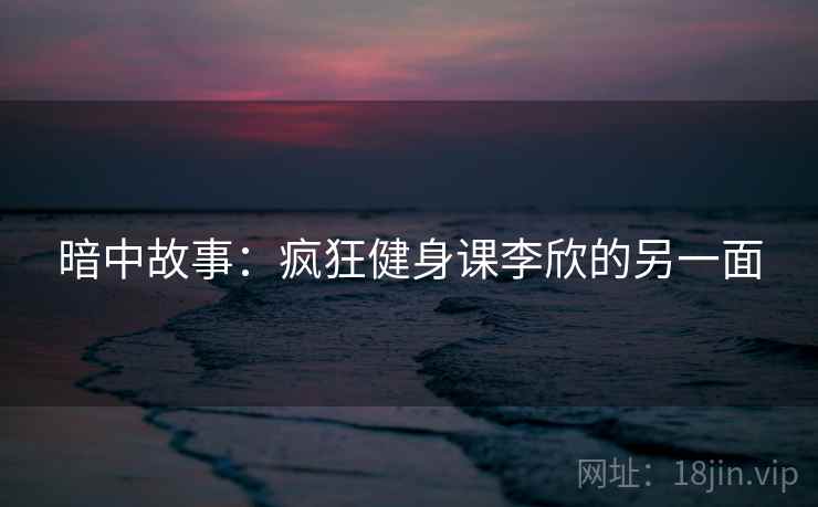 暗中故事：疯狂健身课李欣的另一面