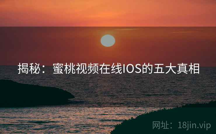 揭秘：蜜桃视频在线IOS的五大真相