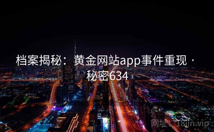 档案揭秘：黄金网站app事件重现 · 秘密634