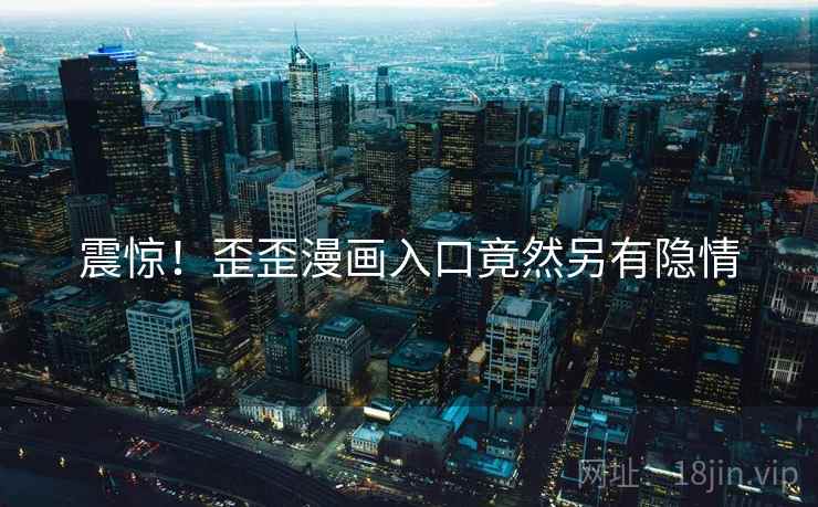 震惊！歪歪漫画入口竟然另有隐情