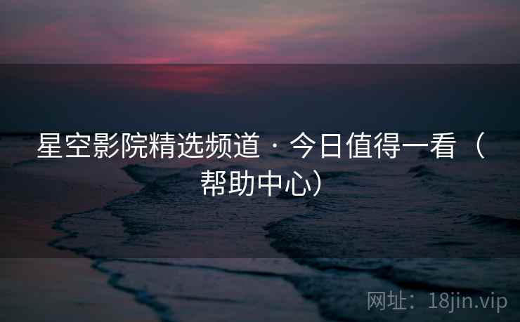 星空影院精选频道 · 今日值得一看（帮助中心）