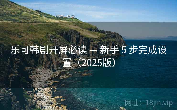 乐可韩剧开屏必读 — 新手 5 步完成设置（2025版）