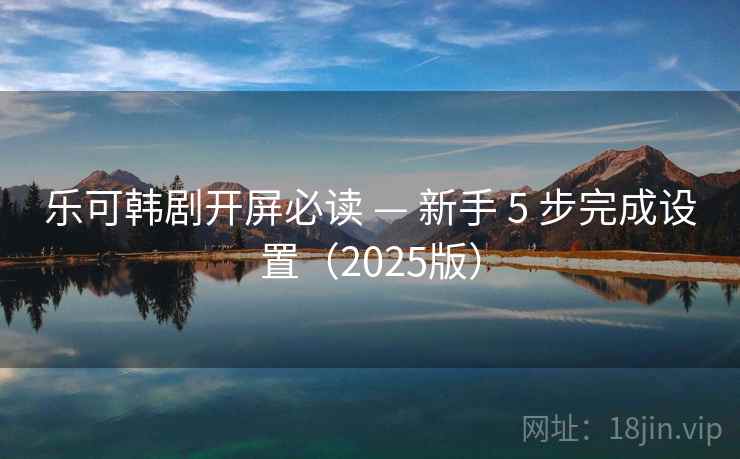 乐可韩剧开屏必读 — 新手 5 步完成设置（2025版）