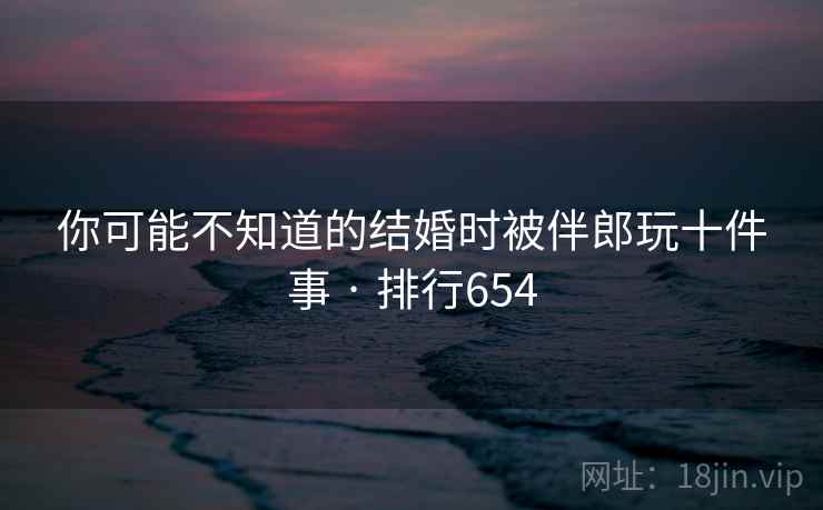 你可能不知道的结婚时被伴郎玩十件事 · 排行654