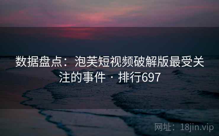 数据盘点：泡芙短视频破解版最受关注的事件 · 排行697