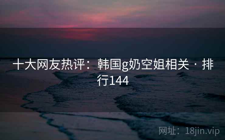 十大网友热评：韩国g奶空姐相关 · 排行144