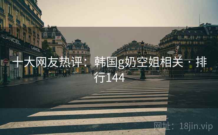 十大网友热评：韩国g奶空姐相关 · 排行144