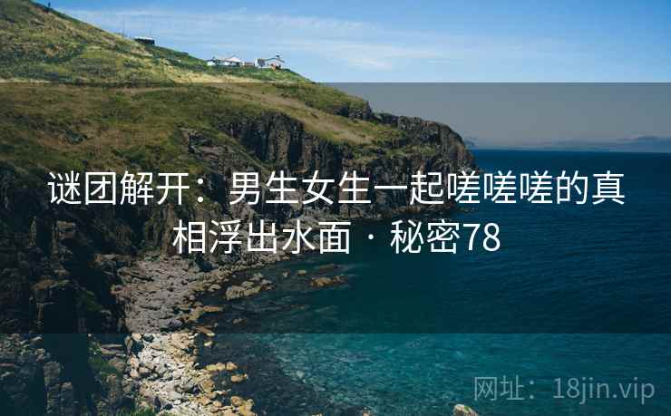 谜团解开：男生女生一起嗟嗟嗟的真相浮出水面 · 秘密78
