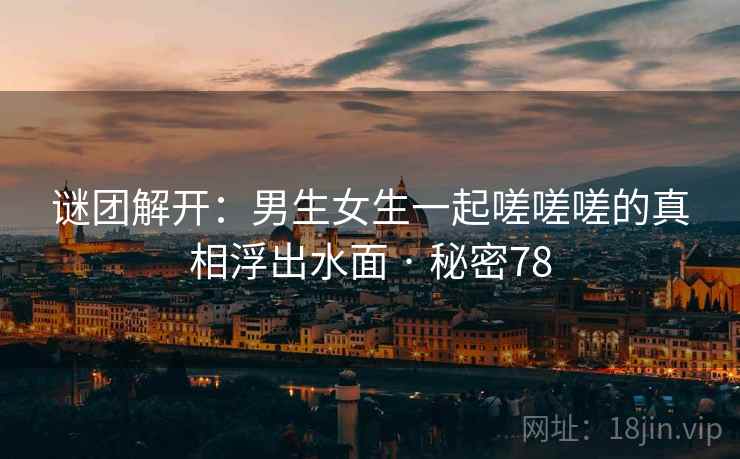 谜团解开：男生女生一起嗟嗟嗟的真相浮出水面 · 秘密78