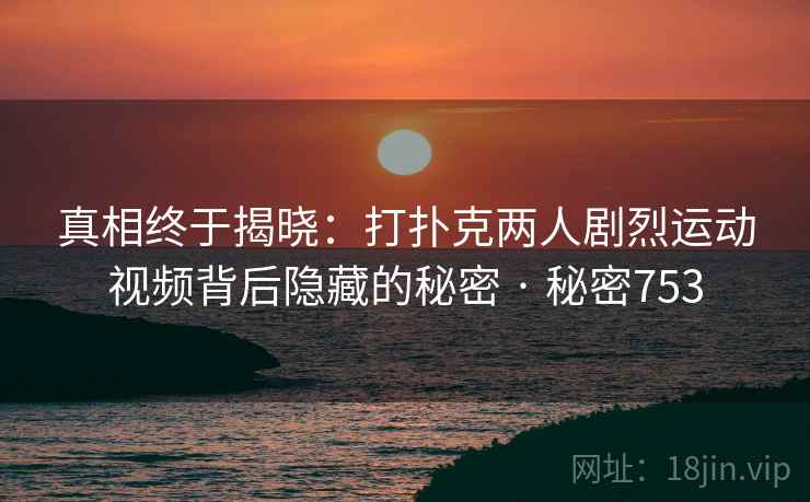 真相终于揭晓:打扑克两人剧烈运动视频背后隐藏的秘密 · 秘密753