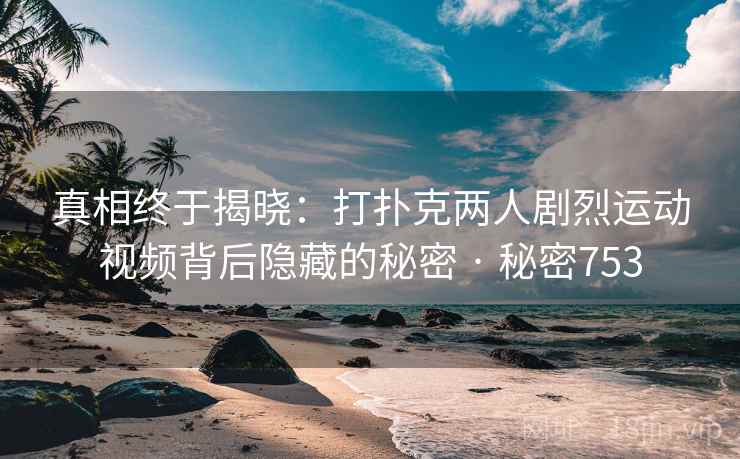 真相终于揭晓:打扑克两人剧烈运动视频背后隐藏的秘密 · 秘密753