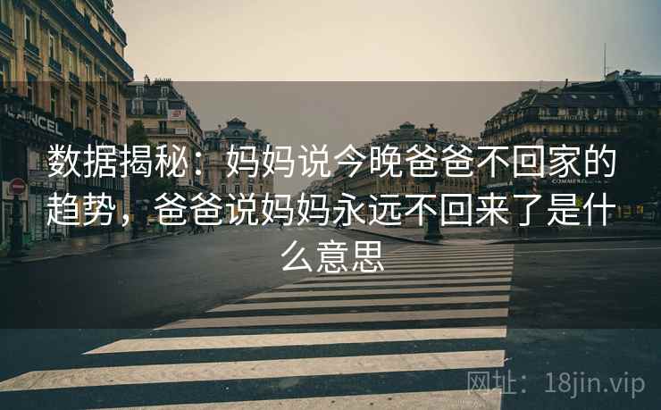 数据揭秘:妈妈说今晚爸爸不回家的趋势,爸爸说妈妈永远不回来了是什么意思