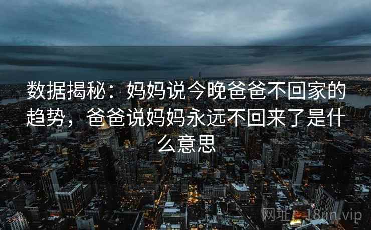 数据揭秘:妈妈说今晚爸爸不回家的趋势,爸爸说妈妈永远不回来了是什么意思