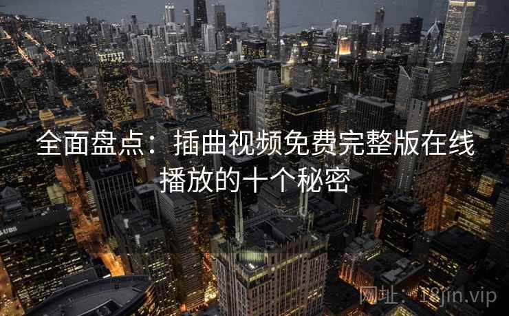 全面盘点:插曲视频免费完整版在线播放的十个秘密