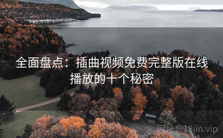 全面盘点:插曲视频免费完整版在线播放的十个秘密