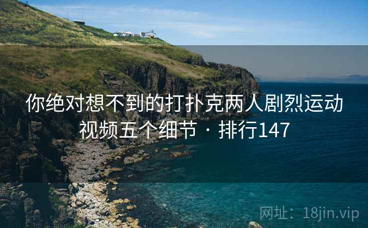 你绝对想不到的打扑克两人剧烈运动视频五个细节 · 排行147