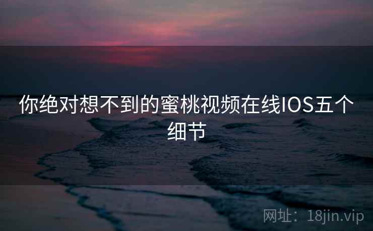 你绝对想不到的蜜桃视频在线IOS五个细节