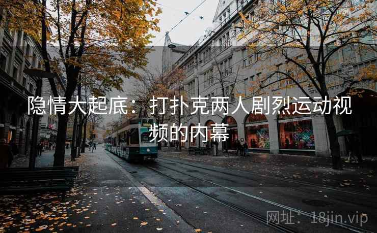 隐情大起底:打扑克两人剧烈运动视频的内幕