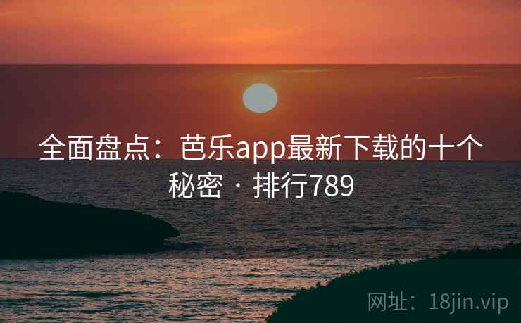 全面盘点：芭乐app最新下载的十个秘密 · 排行789