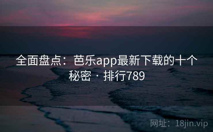 全面盘点：芭乐app最新下载的十个秘密 · 排行789