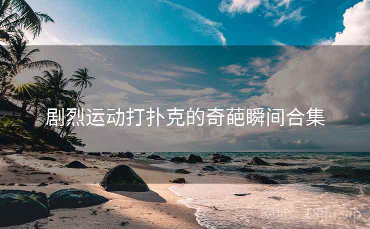 剧烈运动打扑克的奇葩瞬间合集