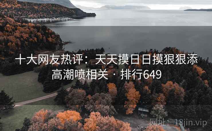 十大网友热评:天天摸日日摸狠狠添高潮喷相关 · 排行649