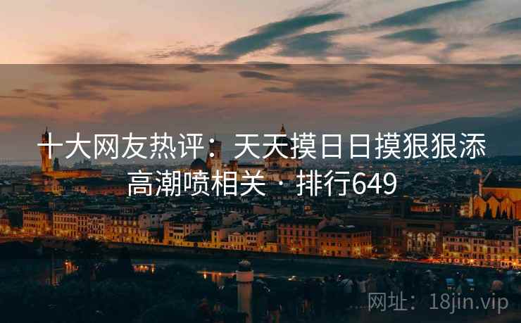 十大网友热评:天天摸日日摸狠狠添高潮喷相关 · 排行649