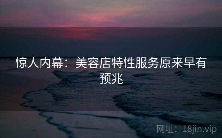 惊人内幕:美容店特性服务原来早有预兆