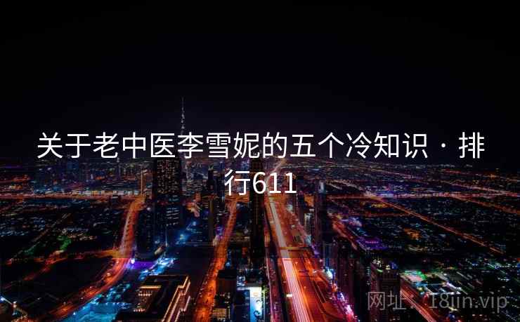 关于老中医李雪妮的五个冷知识 · 排行611  第2张 关于老中医李雪妮的五个冷知识 · 排行611  第2张