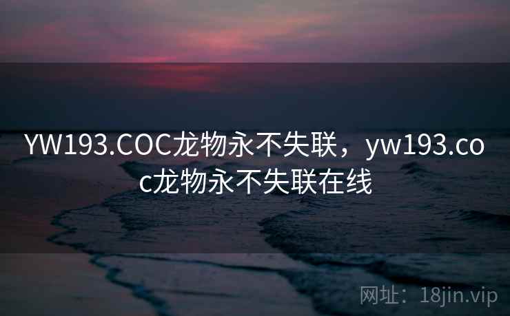YW193.COC龙物永不失联,yw193.coc龙物永不失联在线  第2张 YW193.COC龙物永不失联,yw193.coc龙物永不失联在线  第2张