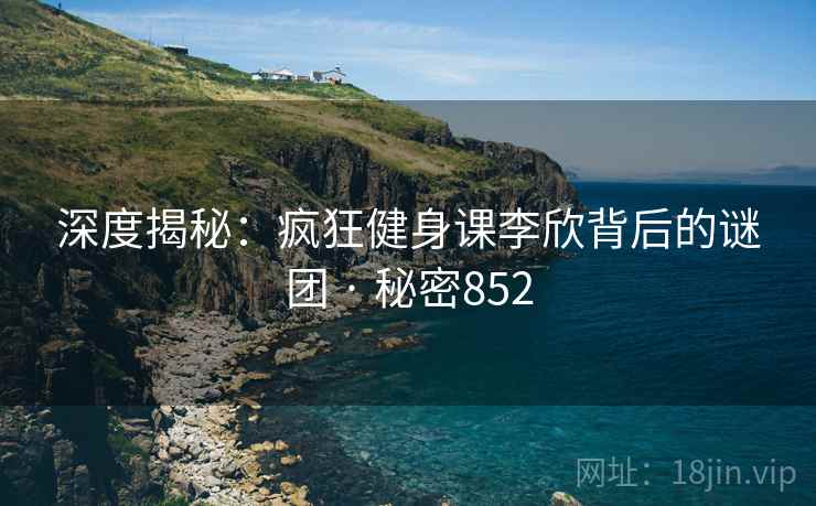 深度揭秘:疯狂健身课李欣背后的谜团 · 秘密852