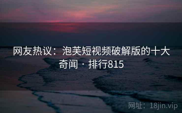 网友热议:泡芙短视频破解版的十大奇闻 · 排行815