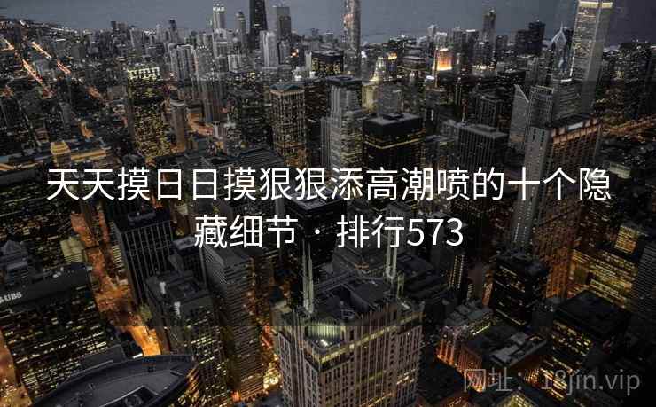 天天摸日日摸狠狠添高潮喷的十个隐藏细节 · 排行573