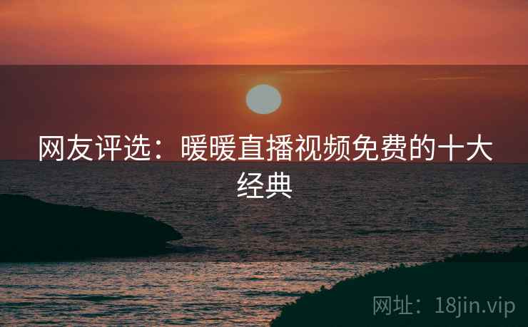 网友评选:暖暖直播视频免费的十大经典