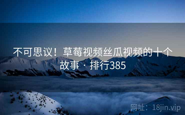 不可思议!草莓视频丝瓜视频的十个故事 · 排行385