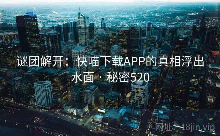 谜团解开:快喵下载APP的真相浮出水面 · 秘密520