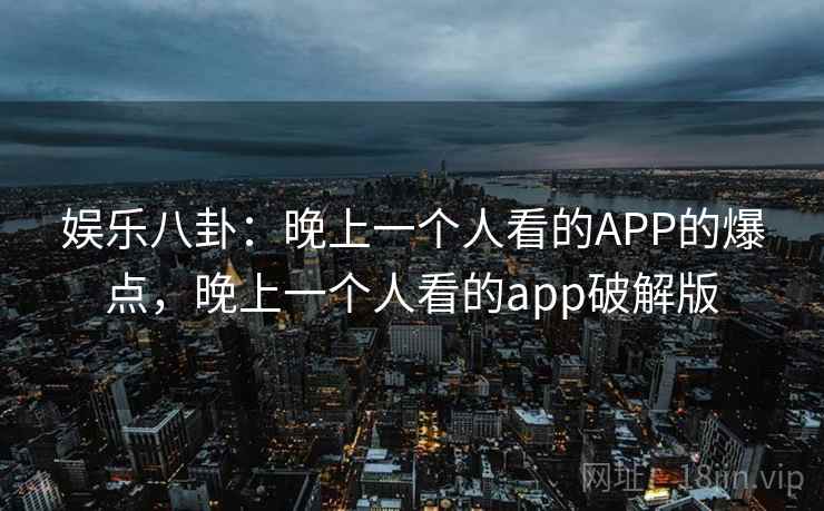 娱乐八卦:晚上一个人看的APP的爆点,晚上一个人看的app破解版