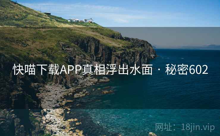 快喵下载APP真相浮出水面 · 秘密602