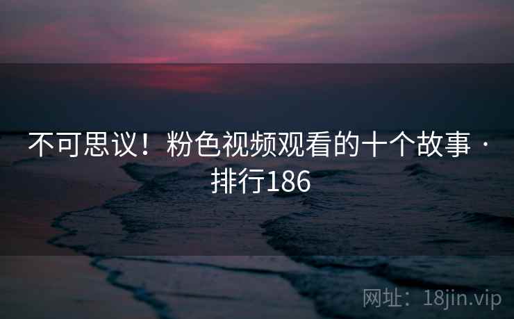 不可思议!粉色视频观看的十个故事 · 排行186