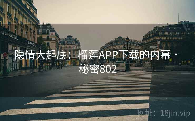 隐情大起底:榴莲APP下载的内幕 · 秘密802
